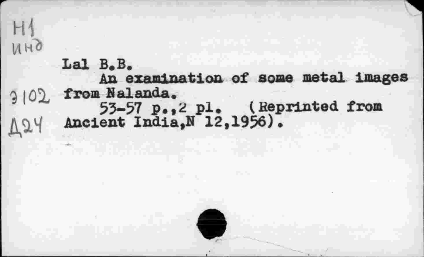 ﻿ідн^
Lal В. В.
Ад examination of some metal images q iqT from NalanćLa.
55-57 p.,2 pl* (Reprinted from
Ancient India,N 12,1956).